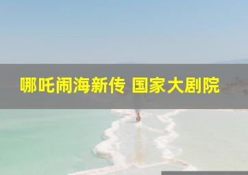 哪吒闹海新传 国家大剧院